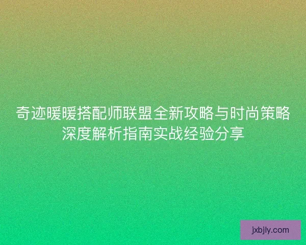 奇迹暖暖搭配师联盟全新攻略与时尚策略深度解析指南实战经验分享