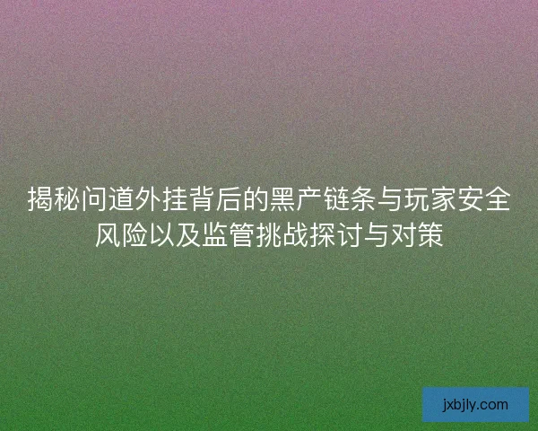 揭秘问道外挂背后的黑产链条与玩家安全风险以及监管挑战探讨与对策