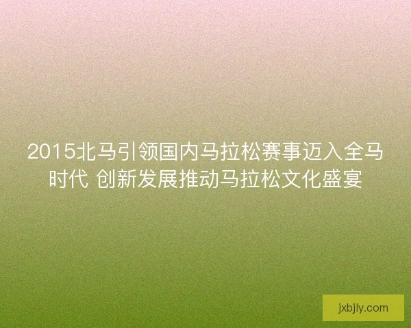 2015北马引领国内马拉松赛事迈入全马时代 创新发展推动马拉松文化盛宴