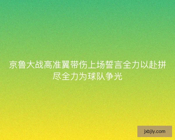京鲁大战高准翼带伤上场誓言全力以赴拼尽全力为球队争光