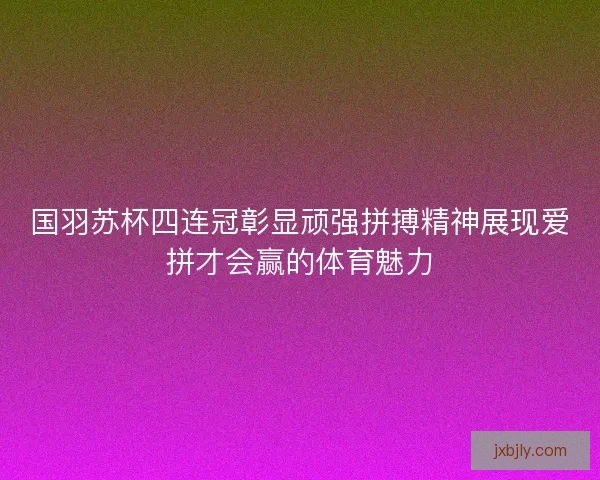 国羽苏杯四连冠彰显顽强拼搏精神展现爱拼才会赢的体育魅力