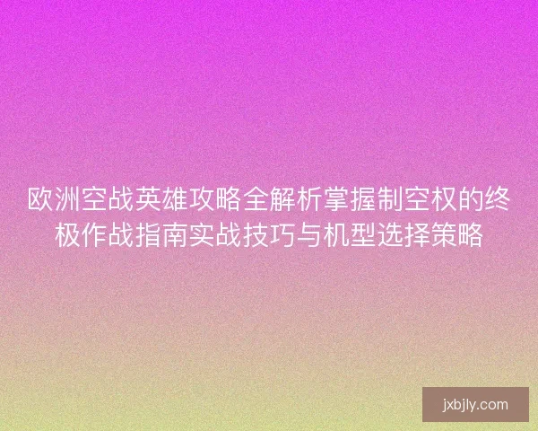 欧洲空战英雄攻略全解析掌握制空权的终极作战指南实战技巧与机型选择策略