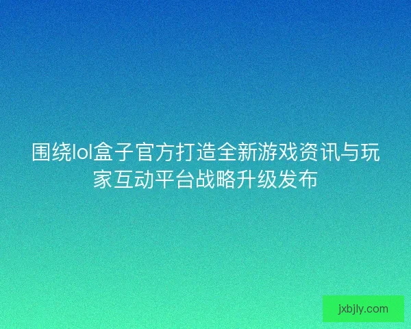 围绕lol盒子官方打造全新游戏资讯与玩家互动平台战略升级发布